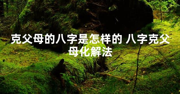 克父母的八字是怎样的 八字克父母化解法